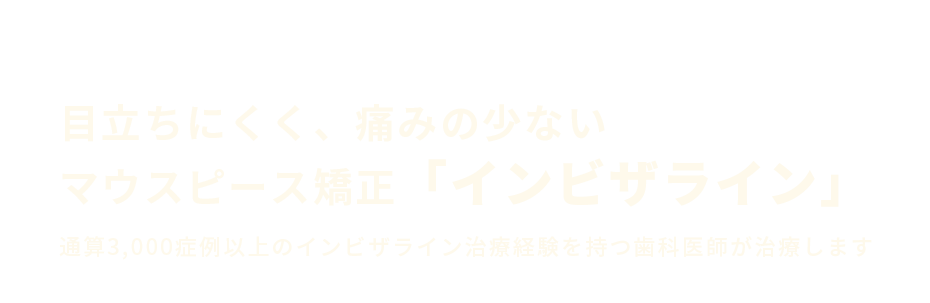 目立ちにくく、痛みの少ないマウスピース矯正「インビザライン」通算3,000症例以上のインビザライン治療経験を持つ歯科医師が治療します